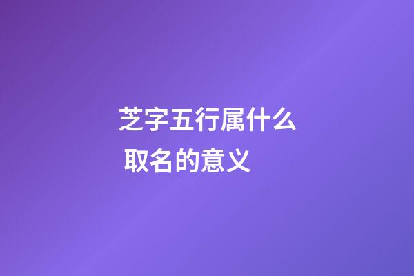 芝字五行属什么 取名的意义